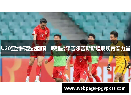U20亚洲杯激战回顾：顽强战平吉尔吉斯斯坦展现青春力量