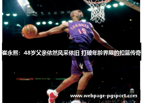 崔永熙：48岁父亲依然风采依旧 打破年龄界限的扣篮传奇
