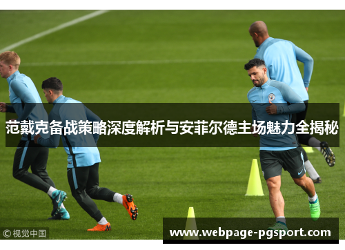 范戴克备战策略深度解析与安菲尔德主场魅力全揭秘