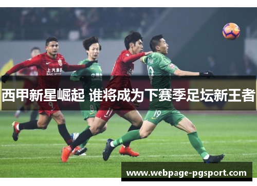 西甲新星崛起 谁将成为下赛季足坛新王者 西甲新星崛起 谁将成为下赛季足坛新王者