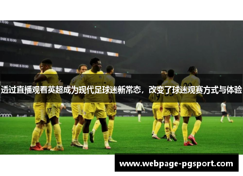 透过直播观看英超成为现代足球迷新常态,改变了球迷观赛方式与体验 透过直播观看英超成为现代足球迷新常态,改变了球迷观赛方式与体验