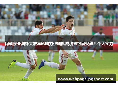 阿兹蒙亚洲杯大放异彩助力伊朗队成功晋级展现超凡个人实力 阿兹蒙亚洲杯大放异彩助力伊朗队成功晋级展现超凡个人实力