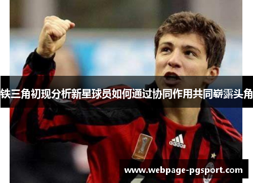 铁三角初现分析新星球员如何通过协同作用共同崭露头角 铁三角初现分析新星球员如何通过协同作用共同崭露头角