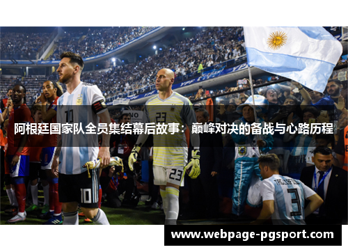 阿根廷国家队全员集结幕后故事:巅峰对决的备战与心路历程 阿根廷国家队全员集结幕后故事:巅峰对决的备战与心路历程