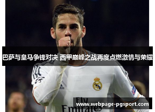 巴萨与皇马争锋对决 西甲巅峰之战再度点燃激情与荣耀