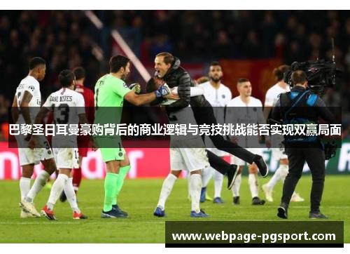 巴黎圣日耳曼豪购背后的商业逻辑与竞技挑战能否实现双赢局面