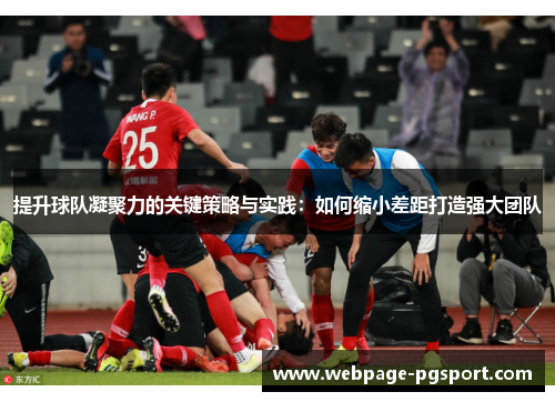 提升球队凝聚力的关键策略与实践：如何缩小差距打造强大团队