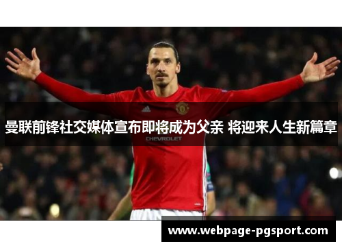 曼联前锋社交媒体宣布即将成为父亲 将迎来人生新篇章