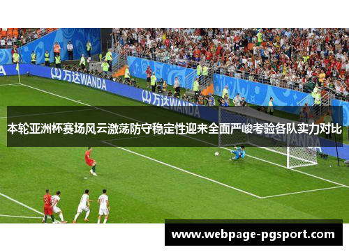 本轮亚洲杯赛场风云激荡防守稳定性迎来全面严峻考验各队实力对比
