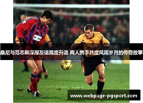 桑尼与范志毅深厚友谊再度升温 两人携手共度风雨岁月的传奇故事