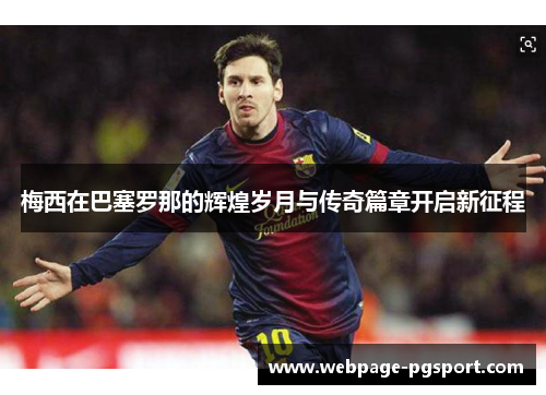 梅西在巴塞罗那的辉煌岁月与传奇篇章开启新征程 梅西在巴塞罗那的辉煌岁月与传奇篇章开启新征程