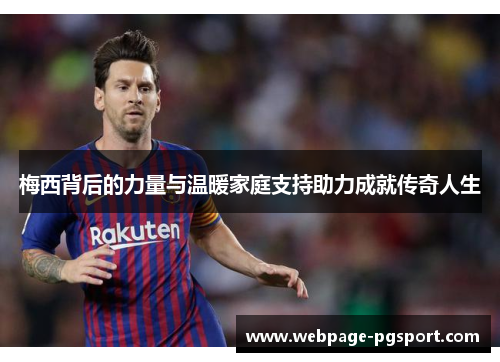 梅西背后的力量与温暖家庭支持助力成就传奇人生 梅西背后的力量与温暖家庭支持助力成就传奇人生