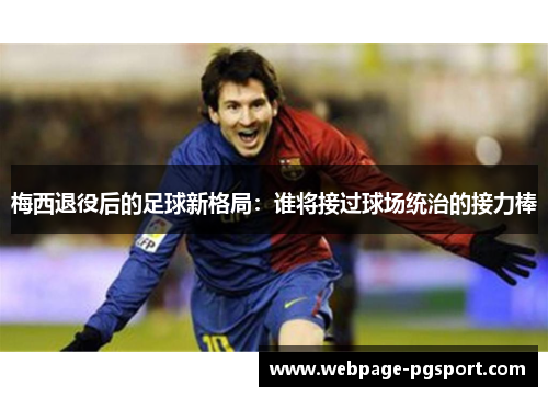 梅西退役后的足球新格局：谁将接过球场统治的接力棒