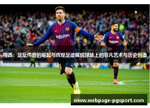 梅西：足坛传奇的崛起与辉煌足迹展现球场上的非凡艺术与历史创造