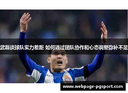 武磊谈球队实力差距 如何通过团队协作和心态调整弥补不足