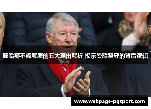 滕哈赫不被解雇的五大理由解析 揭示曼联坚守的背后逻辑