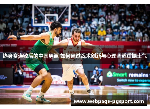 热身赛连败后的中国男篮 如何通过战术创新与心理调适重振士气